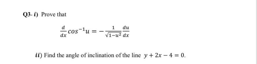 Q3- i) Prove that
-cos¬u =
1
du
CoS
dx
V1-u? dx
ii) Find the angle of inclination of the line y + 2x – 4 = 0.
-
