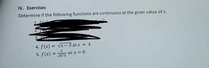 IV. Exercises
Determine if the following functions are continuous at the given value of x.
4. f(x) = Vx -3 at x = 4
5. f(x) = at x = 8
%3D
