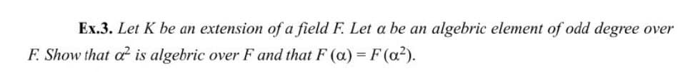 Ex.3. Let K be an extension of a field F. Let a be an algebric element of odd degree over
F. Show that a is algebric overF and that F (a) = F (a?).
