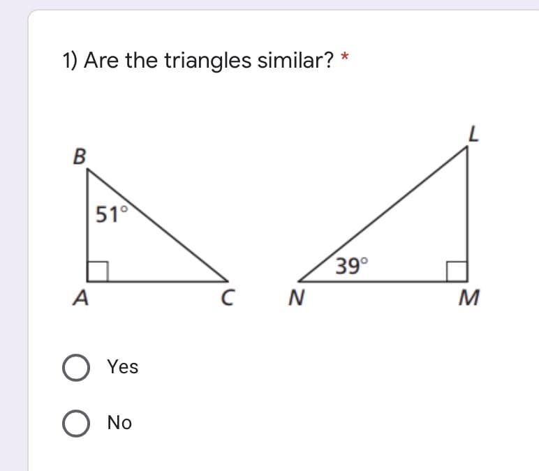 1) Are the triangles similar? *
В
51°
39°
A
N
M
O Yes
O No
