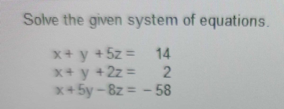 Solve the given system of equations.
x+ y +5z =
X+ y +2z
x+5y-8z =-58
14
2.
