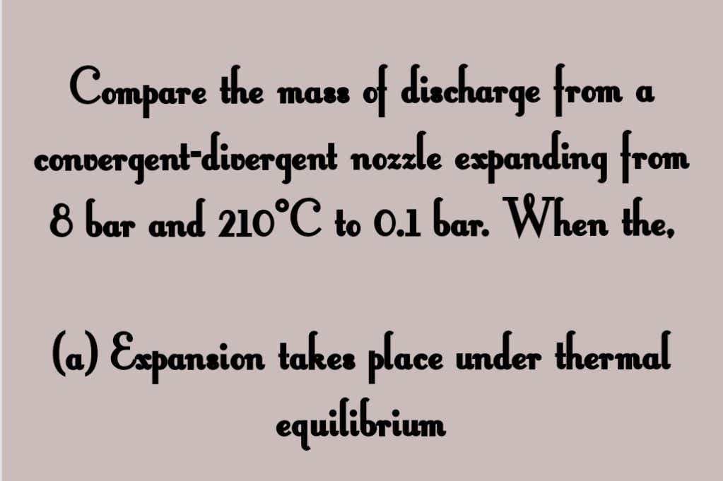 of diecharge from
convergent-divergent nozzle expanding from
8 bar and 210°C to 0.1 bar. When the,
Compare the mass
a
(a) Expansion takes place under thermal
equilibrium
