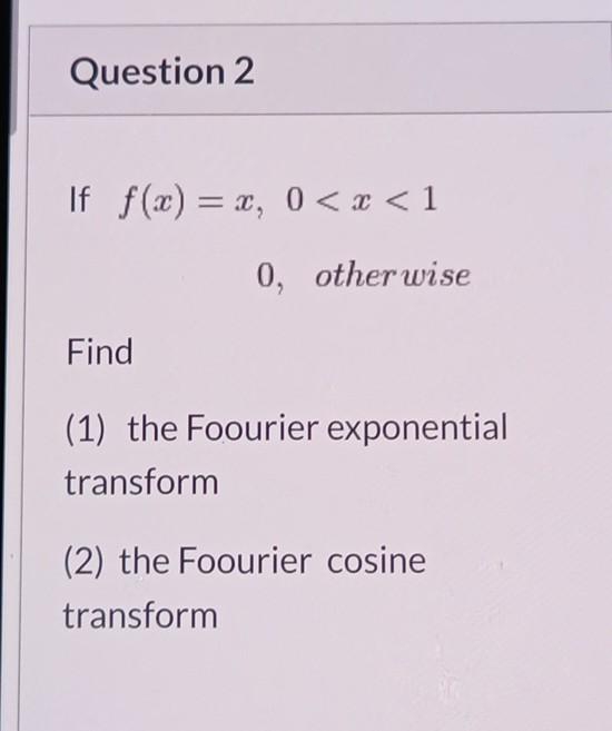 Question 2
If f(x) = x, 0 < x < 1
0, other wise
Find
(1) the Foourier exponential
transform
(2) the Foourier cosine
transform
