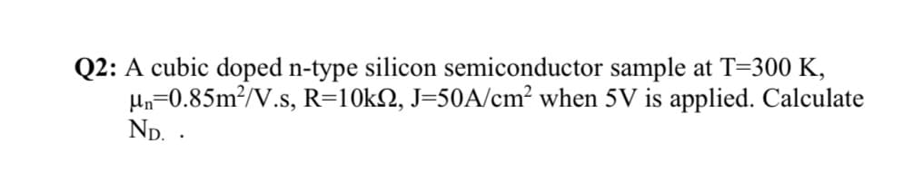 Q2: A cubic doped n-type silicon semiconductor sample at T=300 K,
Un=0.85m²/V.s, R=10k2, J=50A/cm? when 5V is applied. Calculate
Np. .
