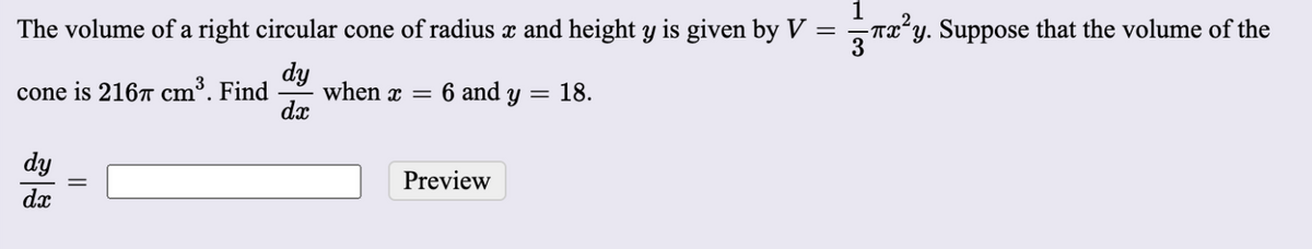 The volume of a right circular cone of radius x and height y is given by V = ¬Tx°y. Suppose that the volume of the
dy
cone is 2167 cm³.
Find
when x =
6 and y = 18.
dx
dy
Preview
dx
