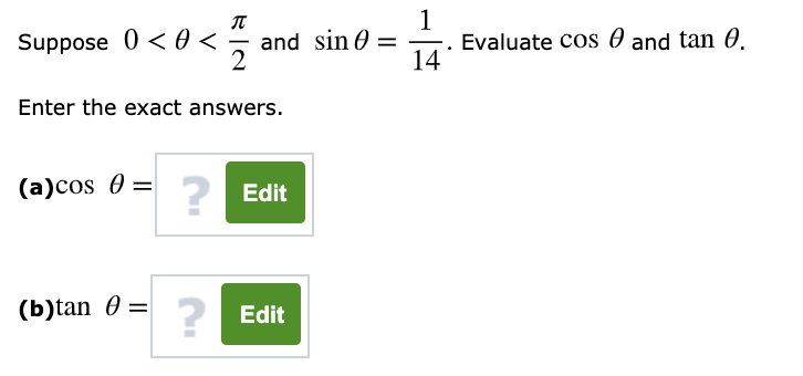Suppose 0 < 0 <
1
Evaluate cos 0 and tan 0.
14
and sin 0 =
%3|
2
Enter the exact answers.
(a)cos 0 =
Edit
(b)tan 0 =
?
2 Edit
