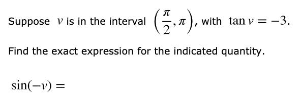 IT
Suppose v is in the interval
with tan v = -3.
Find the exact expression for the indicated quantity.
sin(-v) =
