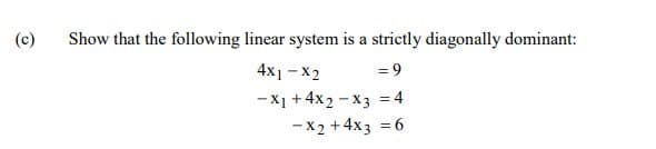 (c)
Show that the following linear system is a strictly diagonally dominant:
4x1 -X2
= 9
- X1 + 4x2 - x3 = 4
- X2 +4x3 = 6
