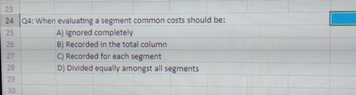 23
24
Q4: When evaluating a segment common costs should be:
A) Ignored completely
B) Recorded in the total column
C) Recorded for each segment
D) Divided equally amongst all segments
25
26
27
28
29
30
