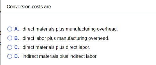 Conversion costs are
A. direct materials plus manufacturing overhead.
B. direct labor plus manufacturing overhead.
O C. direct materials plus direct labor.
O D. indirect materials plus indirect labor.
