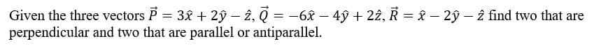 Given the three vectors P = 3x + 2ŷ − 2, Q = −6x − 4ỹ + 22, R = â – 2ŷ – 2 find two that are
perpendicular
and two that are parallel or antiparallel.