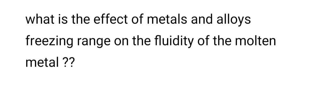 what is the effect of metals and alloys
freezing range on the fluidity of the molten
metal ??
