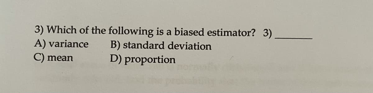 3) Which of the following is a biased estimator? 3)
A) variance
C)
B) standard deviation
mean
D) proportion
