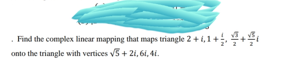 V3
Find the complex linear mapping that maps triangle 2 + i, 1 +,
V5
+
2
onto the triangle with vertices V5 + 2i, 6i, 4i.
