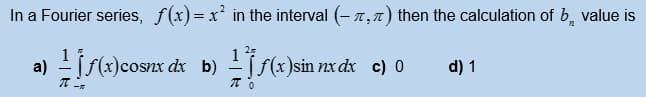 In a Fourier series, f(x)= x² in the interval (- 7,7) then the calculation of b, value is
a) -jS(x)cosnx dx b) Tf(x}sin nx dx c) o
1
d) 1
