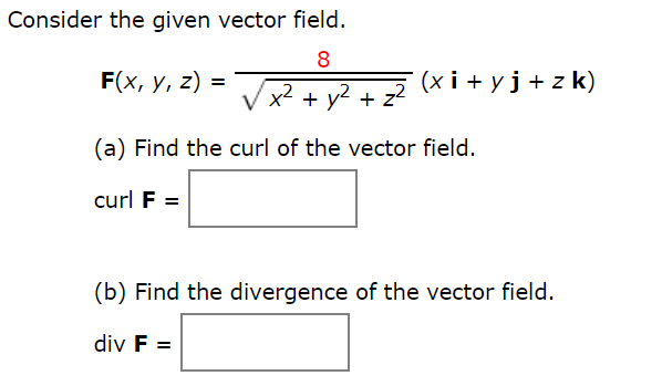 Consider the given vector field.
8
F(x, у, 2) %3D
(x i + y j + z k)
x² + y2 + z2
(a) Find the curl of the vector field.
curl F =
(b) Find the divergence of the vector field.
div F =
