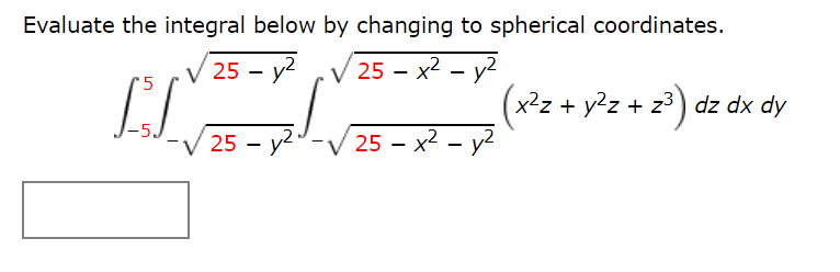 Evaluate the integral below by changing to spherical coordinates.
V 25 – y? ,V 25 – x² – y?
25 – x2 - y2
L
(x²z + y²z + z?) dz dx dy
25 - y2-V 25 – x² - y2
