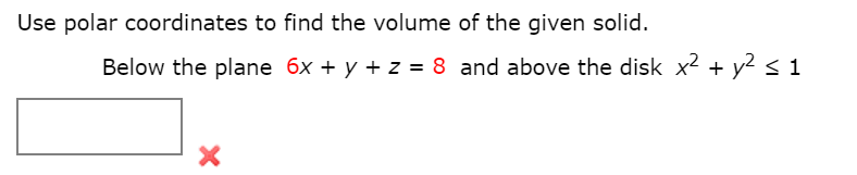 Use polar coordinates to find the volume of the given solid.
Below the plane 6x + y + z = 8 and above the disk x2 + y2 s 1
