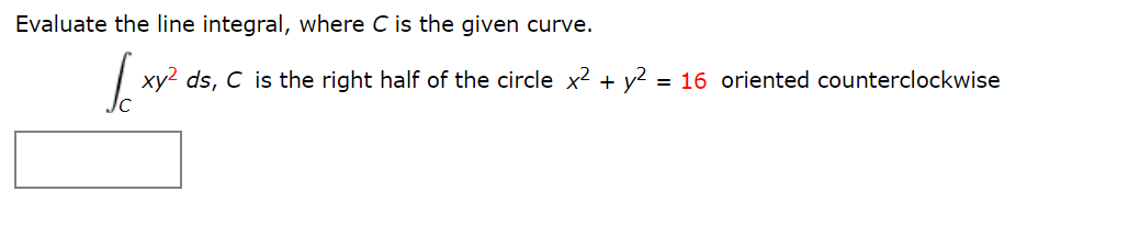 Evaluate the line integral, where C is the given curve.
| xy? ds, C is the right half of the circle x? + y² = 16 oriented counterclockwise
