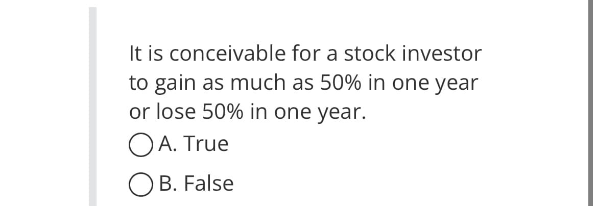 It is conceivable for a stock investor
to gain as much as 50% in one year
or lose 50% in one year.
OA. True
OB. False