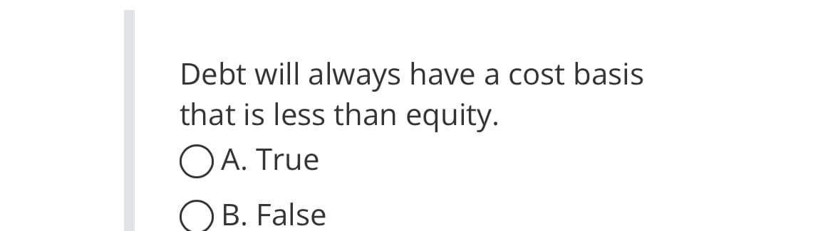 Debt will always have a cost basis
that is less than equity.
OA. True
B. False