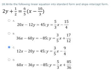 18. Write the following linear equation into standard form and slope-intercept form.
2y + ={(x -
10
15
20x – 12y = 45: y =x -
3*
4
3
17
36x – 60y = -85; y = 3*+ 12
3
12x – 20y = 45: y
x-7
85
60x – 36y = -85: y =x+
36
914
