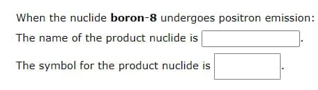 When the nuclide boron-8 undergoes positron emission:
The name of the product nuclide is
The symbol for the product nuclide is

