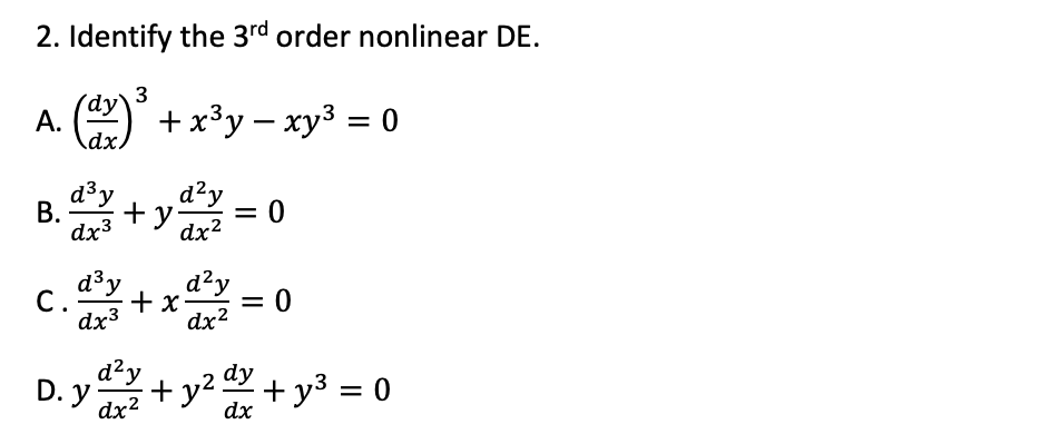 2. Identify the 3rd order nonlinear DE.
3
(dy`
A. ()
+ x³y – xy3 = 0
dx.
d³y
d²y
+y
dx2
В.
= 0
dx3
d³y
С.
dx3
d²y
%3D
dx2
+ x-
= 0
d²y
dy
D. y
+ y2.
+ y3 = 0
dx
dx2
