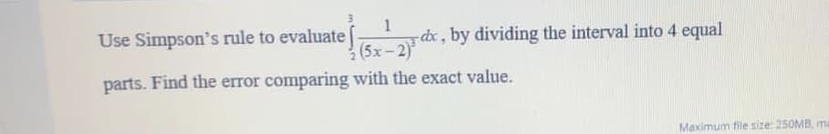 1
dx, by dividing the interval into 4 equal
(5x-2)
Use Simpson's rule to evaluate
parts. Find the error comparing with the exact value.
Maximum file size: 250MB, ma
