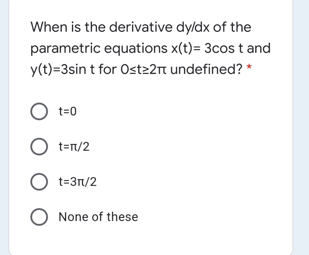 When is the derivative dyldx of the
parametric equations x(t)= 3cos t and
y(t)=3sin t for Ost22tt undefined? *
t=0
t=r/2
t=3t/2
None of these
