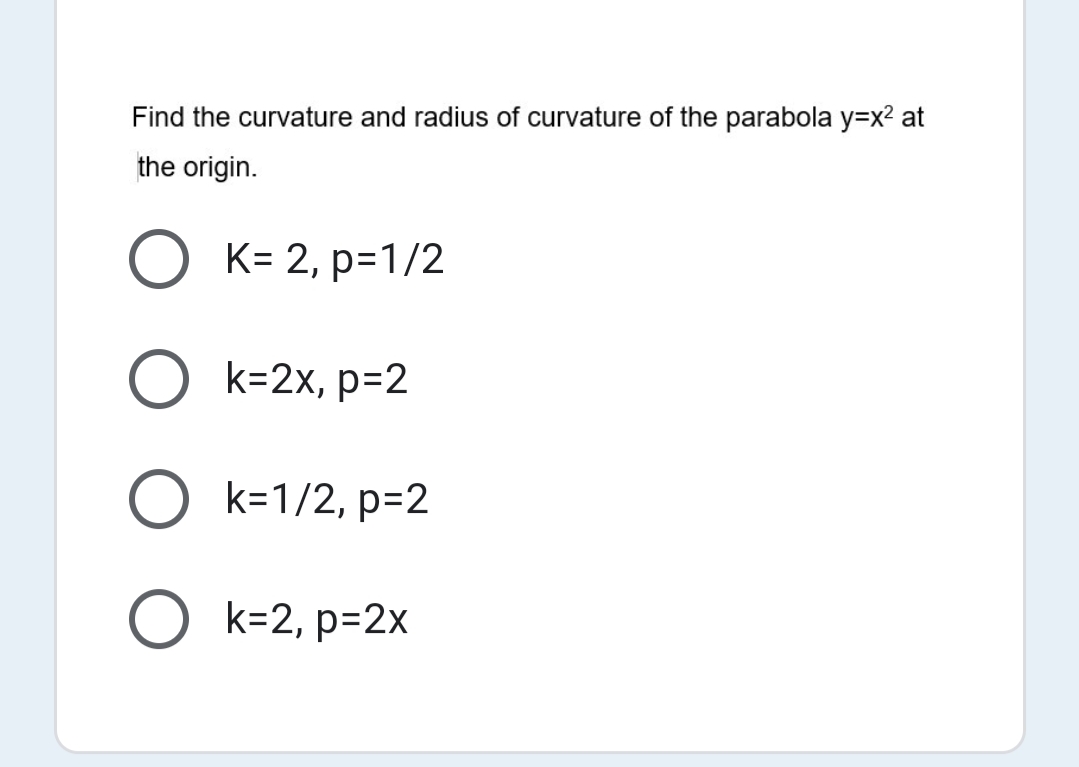 Find the curvature and radius of curvature of the parabola y=x² at
the origin.
K= 2, p=1/2
k=2x, p=2
k=1/2, p=2
O k=2, p=2x
