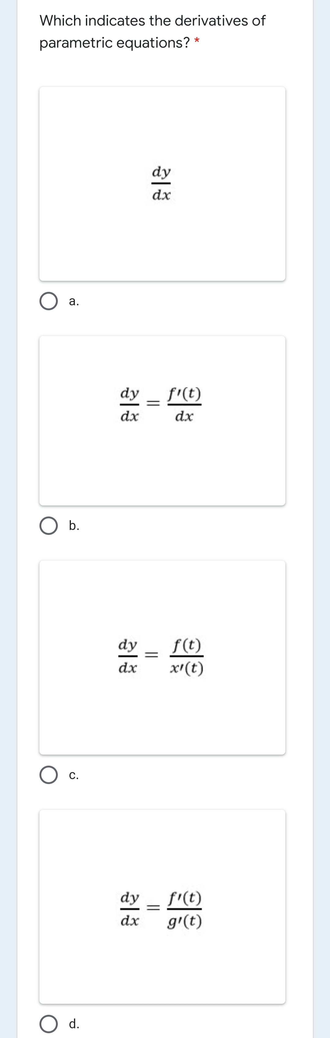 Which indicates the derivatives of
parametric equations? *
dy
dx
а.
dy
f'(t)
dx
dx
O b.
f(t)
x'(t)
dy
dx
C.
dy
f'(t)
g'(t)
dx
d.
