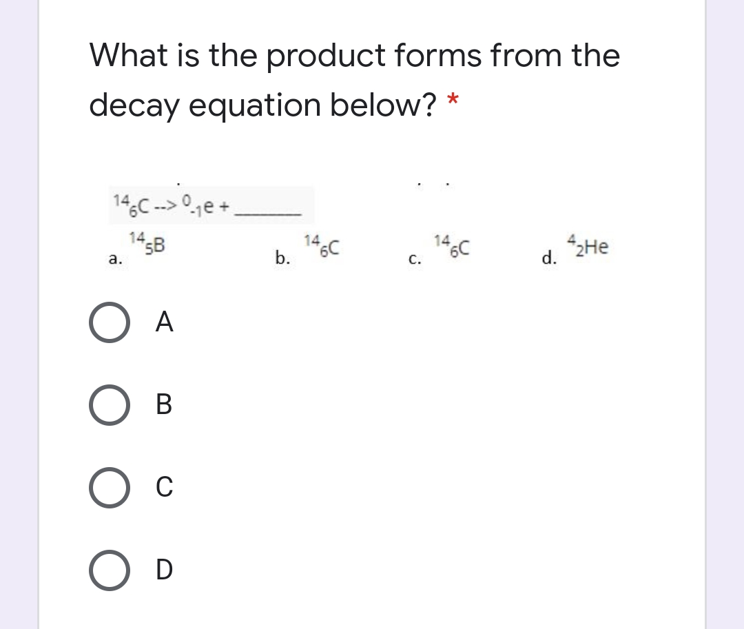 What is the product forms from the
decay equation below?
14C --> °1e +
145B
14
b.
14C
a.
с.
d.
A
В
D
