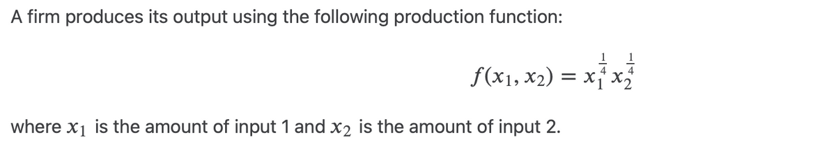 A firm produces its output using the following production function:
f(x₁, x₂) = x₁ x ₂
= x ²₁ x ²1/
where x₁ is the amount of input 1 and x₂ is the amount of input 2.