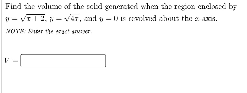 Find the volume of the solid generated when the region enclosed by
y = Vx + 2, y = V4x, and y = 0 is revolved about the x-axis.
NOTE: Enter the exact answer.
V =
