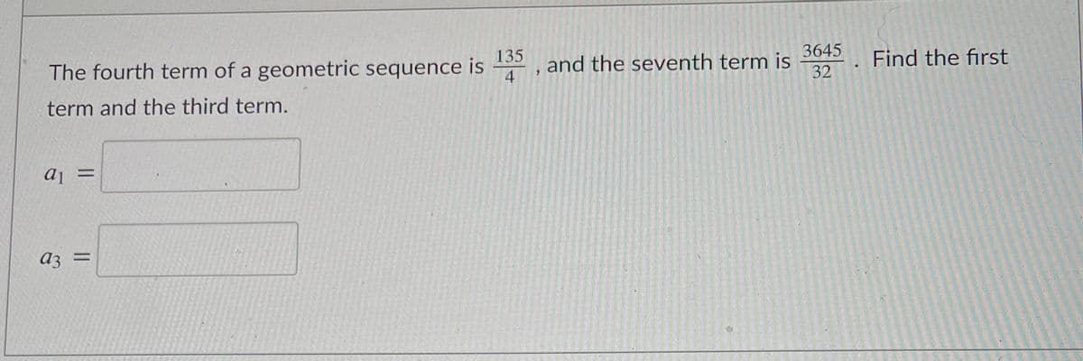 135
The fourth term of a geometric sequence is
3645
and the seventh term is
4
Find the first
32
term and the third term.
%3D
az =
