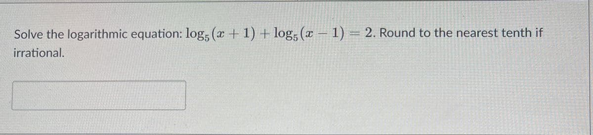 Solve the logarithmic equation: log, (x + 1) + log, (x – 1) = 2. Round to the nearest tenth if
irrational.
