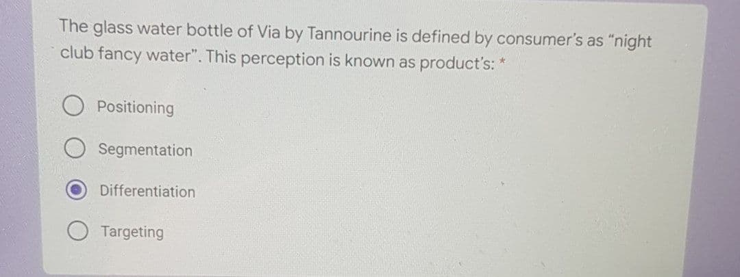 The glass water bottle of Via by Tannourine is defined by consumer's as "night
club fancy water". This perception is known as product's: *
Positioning
Segmentation
Differentiation
Targeting
