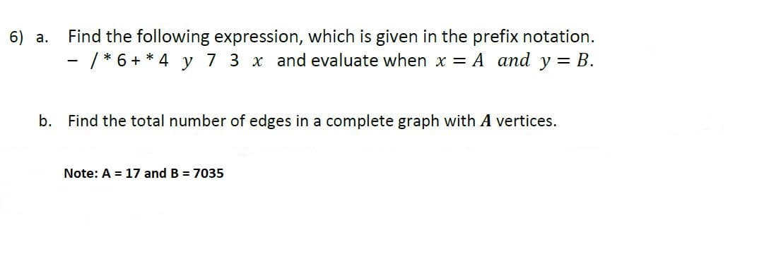 Find the following expression, which is given in the prefix notation.
- / * 6 + * 4 y 7 3 x and evaluate when x = A and y = B.
6) a.
b. Find the total number of edges in a complete graph with A vertices.
Note: A = 17 and B = 7035
