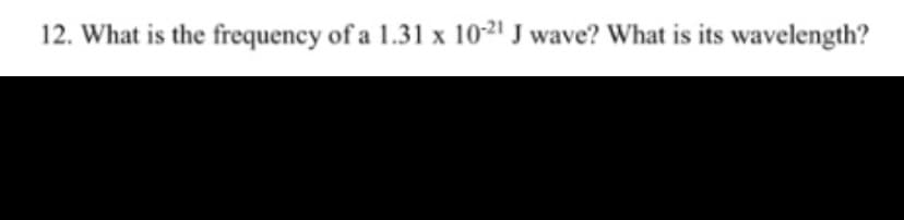 12. What is the frequency of a 1.31 x 10-21 J wave? What is its wavelength?
