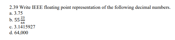 2.39 Write IEEE floating point representation of the following decimal numbers.
а. 3.75
b. 55 23
64
c. 3.1415927
d. 64,000
