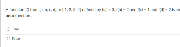 A function f() from {a, b, c, d} to { 1, 2, 3, 4} defined by f(a) = 3, f(b) = 2 and f(c) = 1 and f(d) = 2 is an
%3D
%3D
onto function.
True
False
