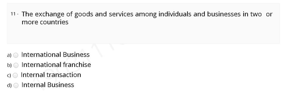 11- The exchange of goods and services among individuals and businesses in two or
more countries
a)
International Business
b) O International franchise
C)
Internal transaction
d) O Internal Business
