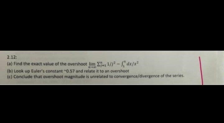 2.12:
(a) Find the exact value of the overshoot lim 1//- dx/x2
(b) Look up Euler's constant 0.57 and relate it to an overshoot
(c) Conclude that overshoot magnitude is unrelated to convergence/divergence of the series.

