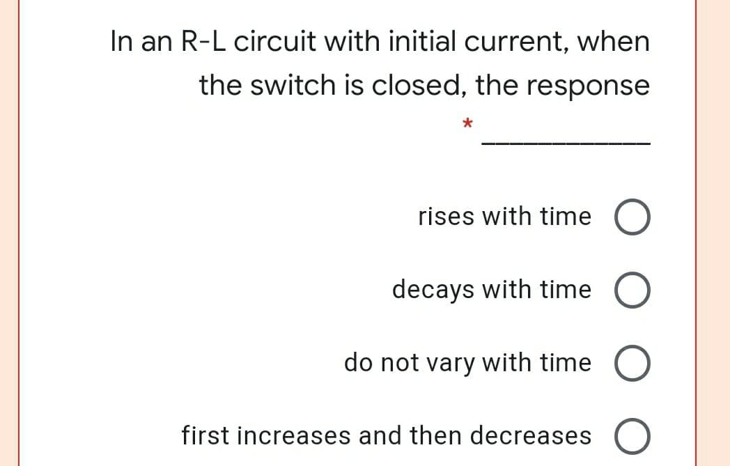 In an R-L circuit with initial current, when
the switch is closed, the response
rises with time
decays with time
do not vary with time O
first increases and then decreases
