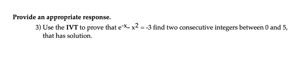 Provide an appropriate response.
3) Use the IVT to prove that e-X- x2 = -3 find two consecutive integers between 0 and 5,
that has solution.
