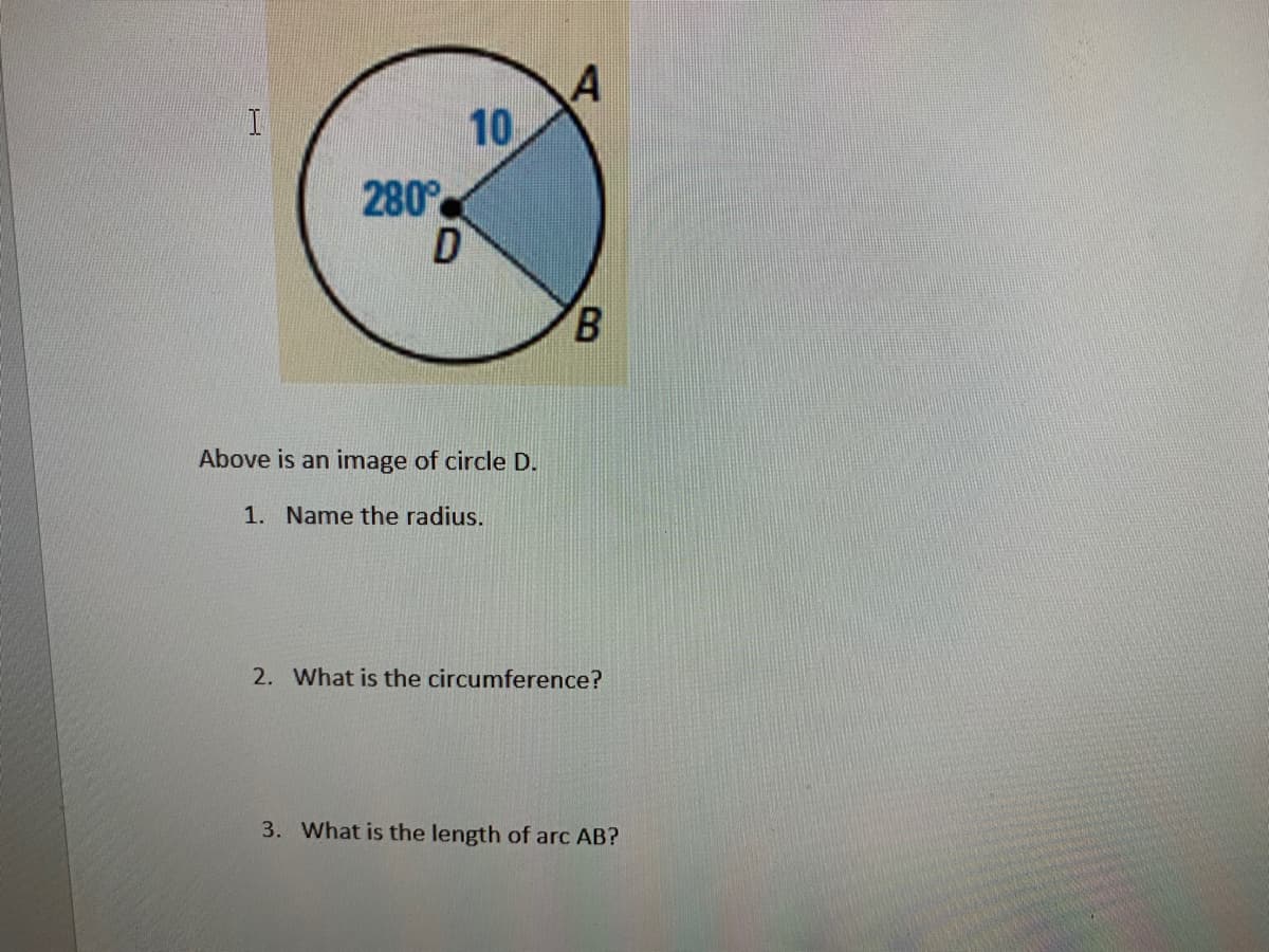 10
280°
D
B.
Above is an image of circle D.
1. Name the radius.
2. What is the circumference?
3. What is the length of arc AB?
