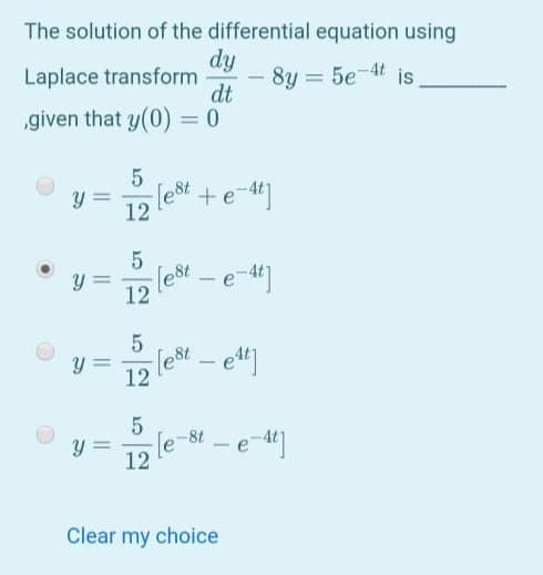 The solution of the differential equation using
dy
Laplace transform
dt
8y = 5e-4t is
„given that y(0) = 0
12 le +e-4]
(e8t – e-4]
12
12 let – et]
-le-8t
12
- e-4
-
Clear my choice
