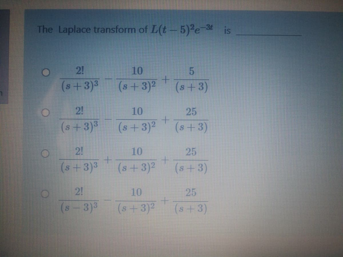 The Laplace transform of L(t- 5)2e is
2!
10
(s+3)3
(s+3)2
(s+3)
2!
10
25
(s+3)3
(s+3)2
(s+3)
2!
10
25
(s+3)3
(s+3)2
(s+3)
2!
10
25
(s -3)3
(s+3)2
(s+3)

