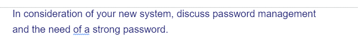 In consideration
of your new system, discuss password management
and the need of a strong password.
